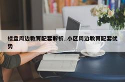 楼盘周边教育配套解析_小区周边教育配套优势