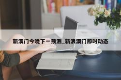 新澳门今晚下一预测_新浪澳门即时动态
