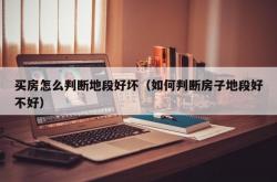 买房怎么判断地段好坏（如何判断房子地段好不好）