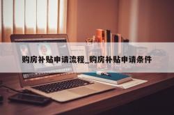 购房补贴申请流程_购房补贴申请条件