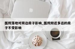 医院落地对周边房子影响_医院附近多远的房子不受影响