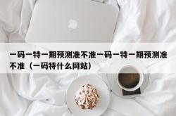 一码一特一期预测准不准一码一特一期预测准不准（一码特什么网站）