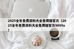 2025全年免费资料大全免费版官方（2025全年免费资料大全免费版官方9099a）