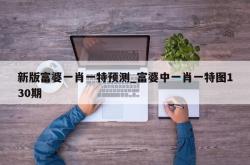 新版富婆一肖一特预测_富婆中一肖一特图130期