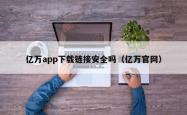 亿万app下载链接安全吗（亿万官网）