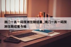 澳门一肖一码预测往期结果_澳门一肖一码预测往期结果今晚