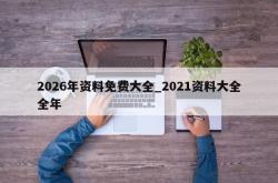 2026年资料免费大全_2021资料大全全年