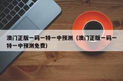 澳门正版一码一特一中预测（澳门正版一码一特一中预测免费）