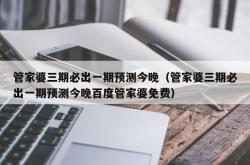 管家婆三期必出一期预测今晚（管家婆三期必出一期预测今晚百度管家婆免费）