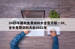 2025年最新免费资料大全官方版一20_全年免费资料大全2021年