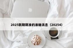 2025新期期准的准确消息（20254）