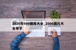 2026年600图库大全_2006图片大全带字
