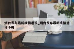 烟台发布最新疫情通报_烟台发布最新疫情通报今天
