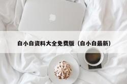 白小白资料大全免费版（白小白最新）