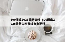 600图库2025最新资料_600图库2025最新资料天线宝宝视频