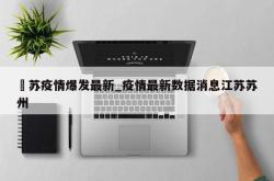 冮苏疫情爆发最新_疫情最新数据消息江苏苏州