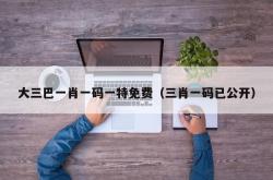 大三巴一肖一码一特免费（三肖一码已公开）