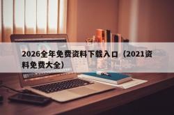 2026全年免费资料下载入口（2021资料免费大全）