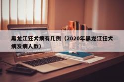 黑龙江狂犬病有几例（2020年黑龙江狂犬病发病人数）