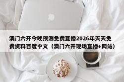 澳门六开今晚预测免费直播2026年天天免费资料百度中文（澳门六开现场直播+网站）