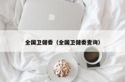全国卫健委（全国卫健委查询）