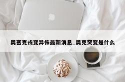 奥密克戎变异株最新消息_奥克突变是什么