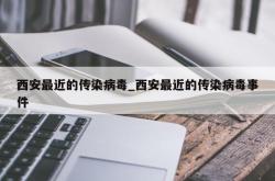 西安最近的传染病毒_西安最近的传染病毒事件