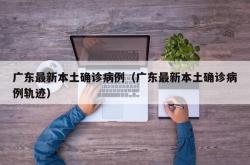 广东最新本土确诊病例（广东最新本土确诊病例轨迹）