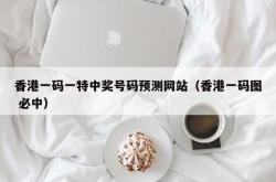 香港一码一特中奖号码预测网站（香港一码图 必中）