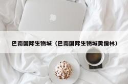 巴南国际生物城（巴南国际生物城黄儒林）