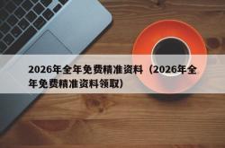 2026年全年免费精准资料（2026年全年免费精准资料领取）