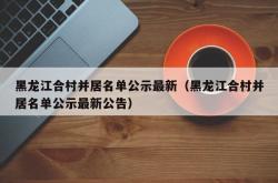 黑龙江合村并居名单公示最新（黑龙江合村并居名单公示最新公告）