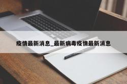 疫情最新消息_最新病毒疫情最新消息