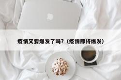 疫情又要爆发了吗?（疫情即将爆发）