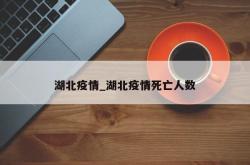 湖北疫情_湖北疫情死亡人数