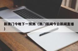 新澳门今晚下一预测（澳门新闻今日新闻直播）