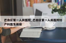 巴南区第一人民医院_巴南区第一人民医院妇产科医生田瑜