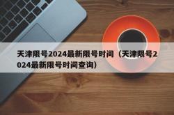 天津限号2024最新限号时间（天津限号2024最新限号时间查询）