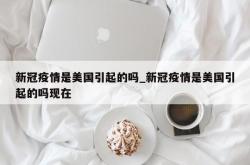 新冠疫情是美国引起的吗_新冠疫情是美国引起的吗现在