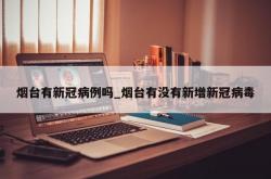烟台有新冠病例吗_烟台有没有新增新冠病毒