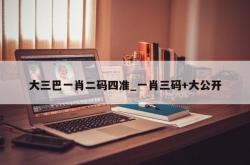 大三巴一肖二码四准_一肖三码+大公开