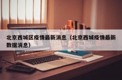 北京西城区疫情最新消息（北京西城疫情最新数据消息）