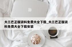 大三巴正版资料免费大全下载_大三巴正版资料免费大全下载安装