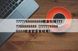7777788888888精准衔接7777788888888（7777788888888精准管家有啥用）