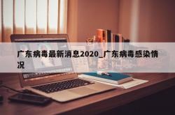 广东病毒最新消息2020_广东病毒感染情况
