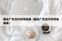 最近广东流行的传染病（最近广东流行的传染病毒）