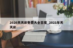 2026天天彩免费大全百度_2021年天天彩