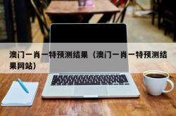 澳门一肖一特预测结果（澳门一肖一特预测结果网站）