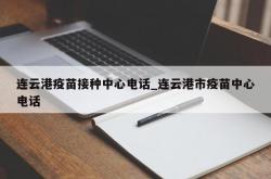 连云港疫苗接种中心电话_连云港市疫苗中心电话