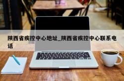陕西省疾控中心地址_陕西省疾控中心联系电话